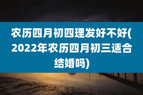 农历四月初四理发好不好(2022年农历四月初三适合结婚吗)