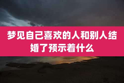 梦见自己喜欢的人和别人结婚了预示着什么