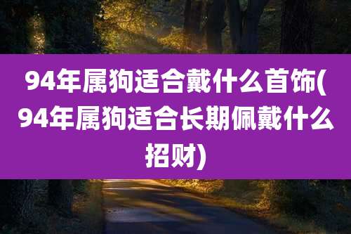 94年属狗适合戴什么首饰(94年属狗适合长期佩戴什么招财)