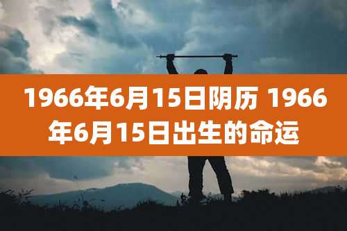 1966年6月15日阴历 1966年6月15日出生的命运