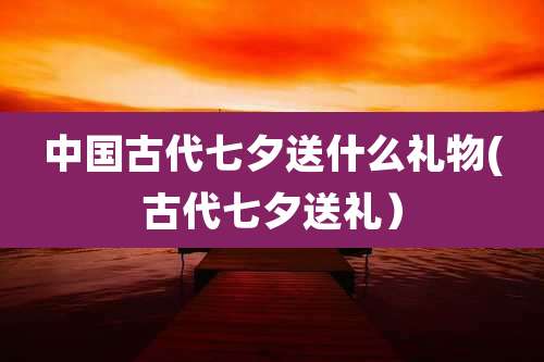 中国古代七夕送什么礼物(古代七夕送礼）
