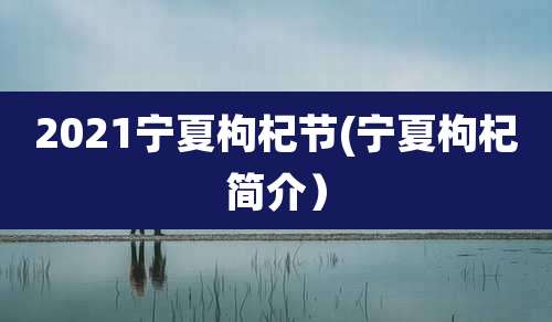 2021宁夏枸杞节(宁夏枸杞简介)