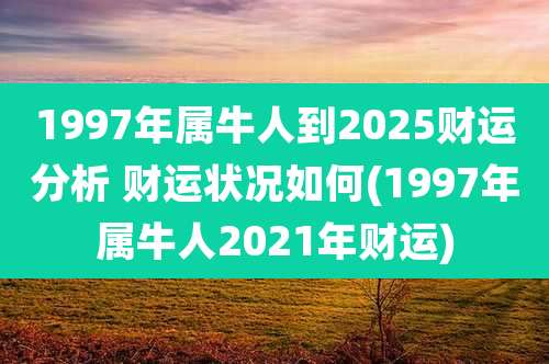 1997年属牛人到2025财运分析 财运状况如何(1997年属牛人2021年财运)