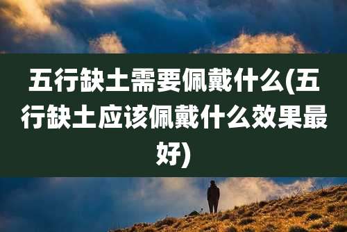 五行缺土需要佩戴什么(五行缺土应该佩戴什么效果最好)