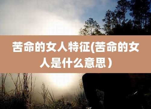 苦命的女人特征(苦命的女人是什么意思）