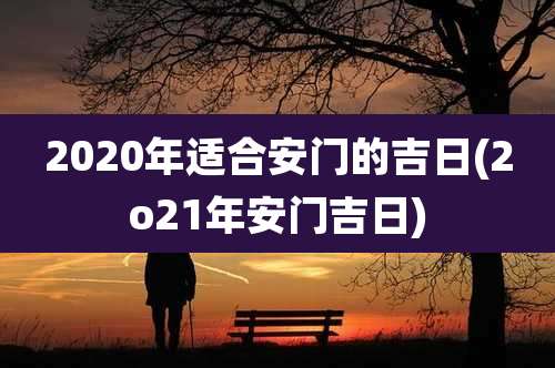 2020年适合安门的吉日(2o21年安门吉日)