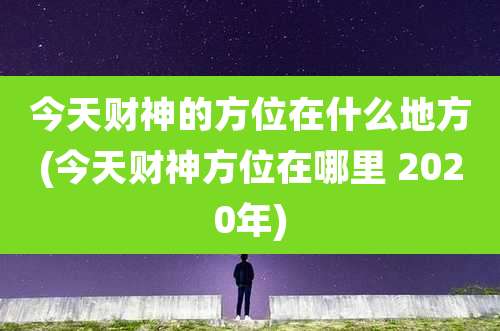 今天财神的方位在什么地方(今天财神方位在哪里 2020年)