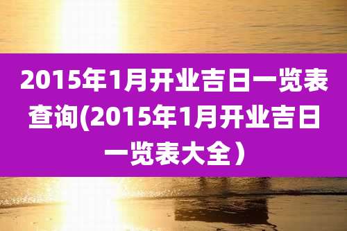 2015年1月开业吉日一览表查询(2015年1月开业吉日一览表大全)