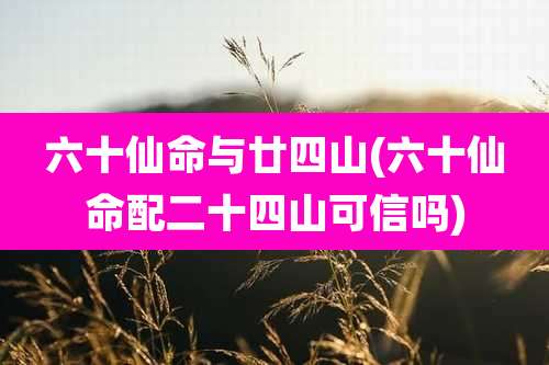 六十仙命与廿四山(六十仙命配二十四山可信吗)