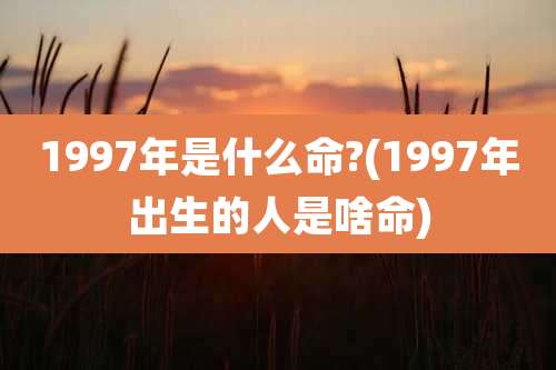 1997年是什么命?(1997年出生的人是啥命)