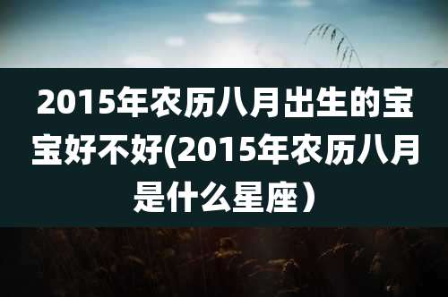 2015年农历八月出生的宝宝好不好(2015年农历八月是什么星座）