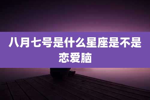 八月七号是什么星座是不是恋爱脑