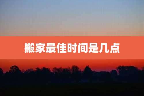 搬家最佳时间是几点