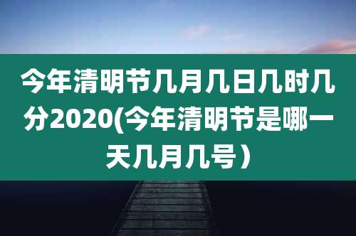 今年清明节几月几日几时几分2020(今年清明节是哪一天几月几号）