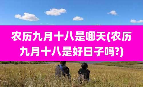 农历九月十八是哪天(农历九月十八是好日子吗?)