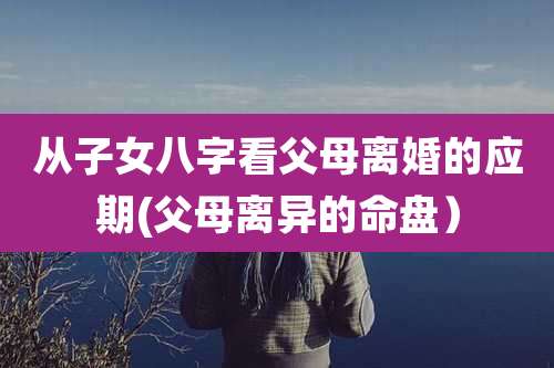 从子女八字看父母离婚的应期(父母离异的命盘）