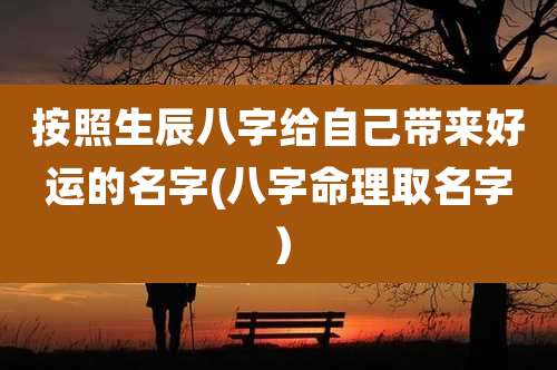 按照生辰八字给自己带来好运的名字(八字命理取名字）