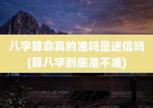 八字算命真的准吗是迷信吗(算八字到底准不准)