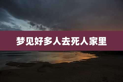 梦见好多人去死人家里