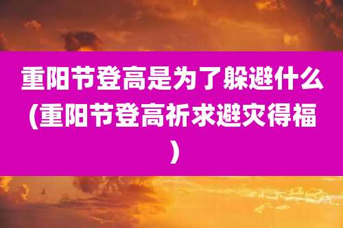 重阳节登高是为了躲避什么(重阳节登高祈求避灾得福）