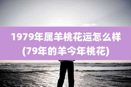 1979年属羊桃花运怎么样(79年的羊今年桃花)