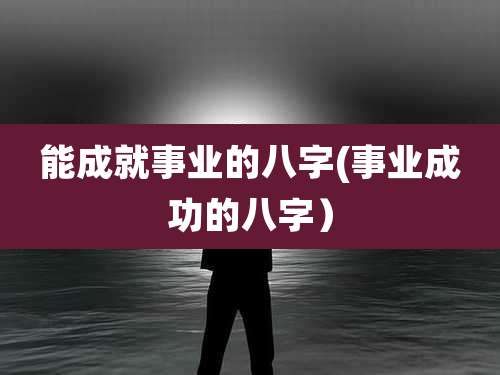能成就事业的八字(事业成功的八字)