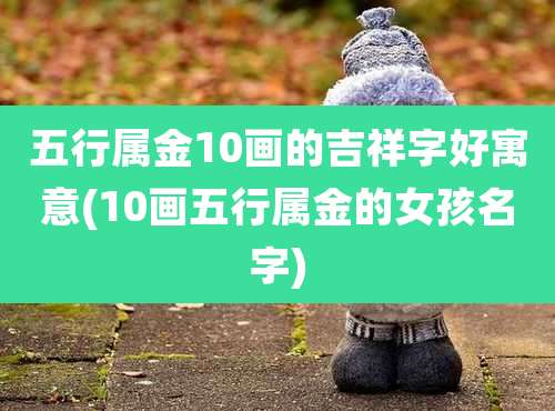 五行属金10画的吉祥字好寓意(10画五行属金的女孩名字)