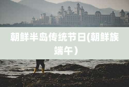 朝鲜半岛传统节日(朝鲜族 端午)