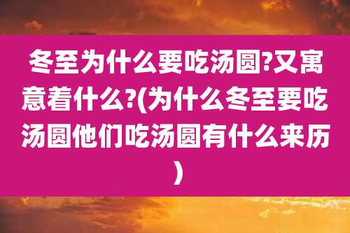 冬至为什么要吃汤圆?又寓意着什么?(为什么冬至要吃汤圆他们吃汤圆有什么来历）