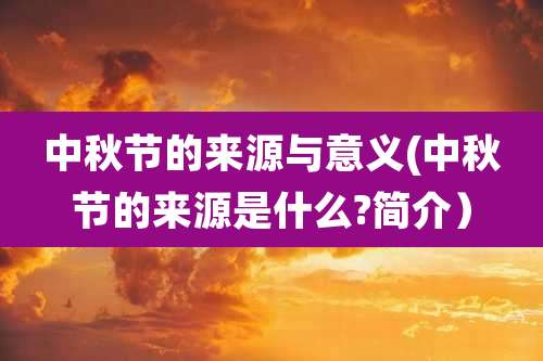 中秋节的来源与意义(中秋节的来源是什么?简介）