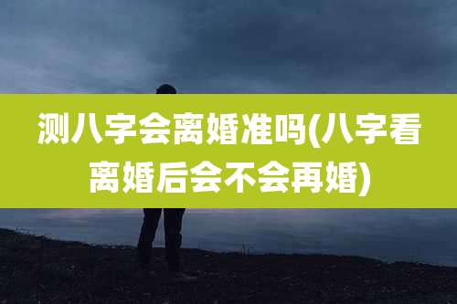 测八字会离婚准吗(八字看离婚后会不会再婚)