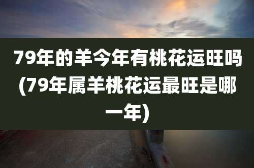 79年的羊今年有桃花运旺吗(79年属羊桃花运最旺是哪一年)