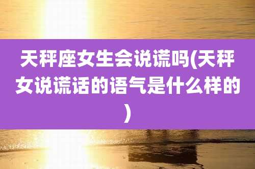 天秤座女生会说谎吗(天秤女说谎话的语气是什么样的)