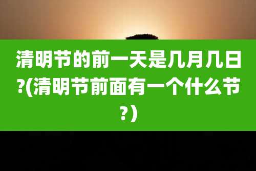 清明节的前一天是几月几日?(清明节前面有一个什么节?）