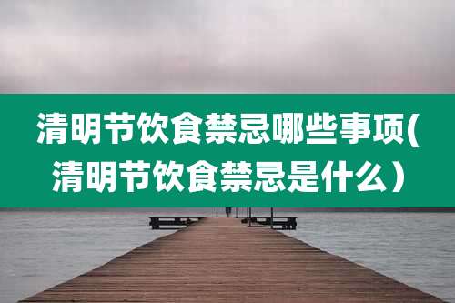 清明节饮食禁忌哪些事项(清明节饮食禁忌是什么)