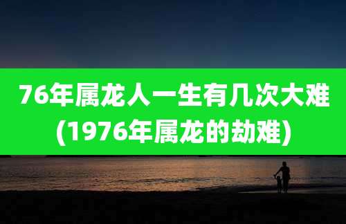 76年属龙人一生有几次大难(1976年属龙的劫难)