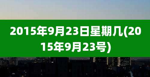 2015年9月23日星期几(2015年9月23号)