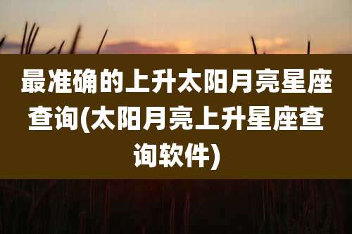 最准确的上升太阳月亮星座查询(太阳月亮上升星座查询软件)