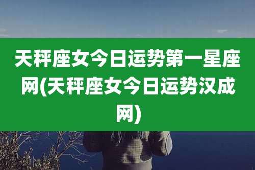 天秤座女今日运势第一星座网(天秤座女今日运势汉成网)