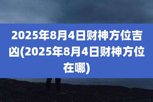 2025年8月4日财神方位吉凶(2025年8月4日财神方位在哪)