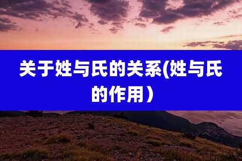 关于姓与氏的关系(姓与氏的作用)