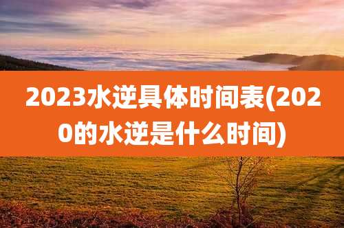 2023水逆具体时间表(2020的水逆是什么时间)