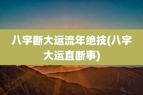 八字断大运流年绝技(八字大运直断事)