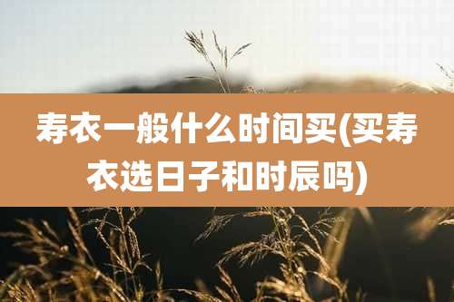 寿衣一般什么时间买(买寿衣选日子和时辰吗)