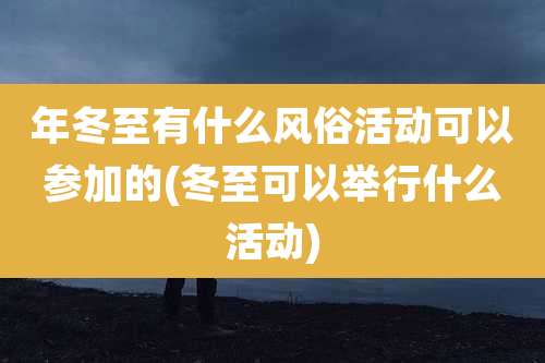 年冬至有什么风俗活动可以参加的(冬至可以举行什么活动)