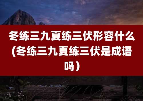 冬练三九夏练三伏形容什么(冬练三九夏练三伏是成语吗）