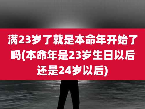 满23岁了就是本命年开始了吗(本命年是23岁生日以后还是24岁以后)