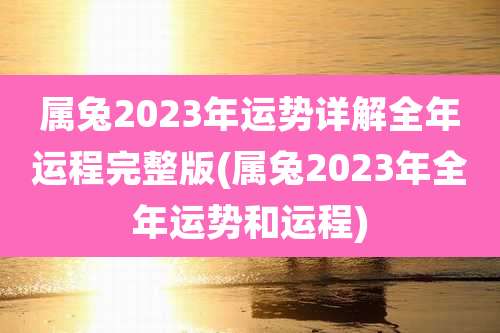 属兔2023年运势详解全年运程完整版(属兔2023年全年运势和运程)