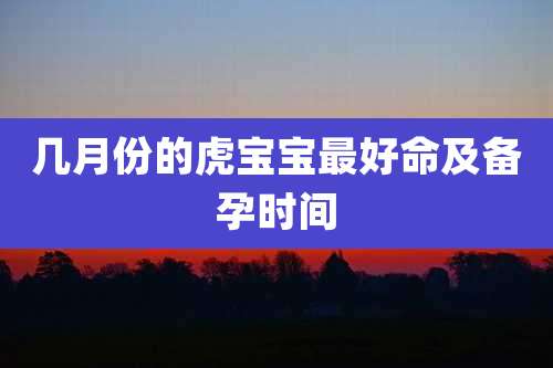 几月份的虎宝宝最好命及备孕时间