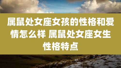 属鼠处女座女孩的性格和爱情怎么样 属鼠处女座女生性格特点